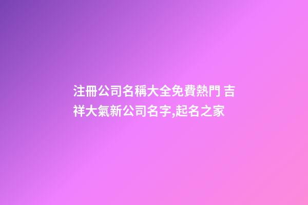 注冊公司名稱大全免費熱門 吉祥大氣新公司名字,起名之家-第1張-公司起名-玄機派